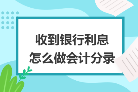 收到银行利息怎么做会计分录 收到银行利息怎么做会计分录