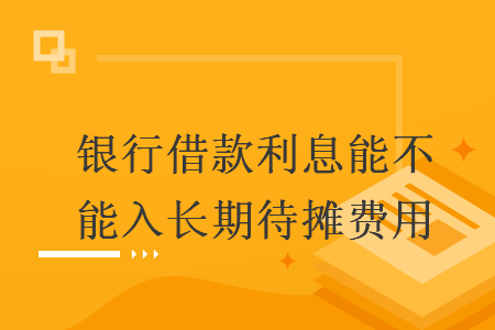 银行借款利息能不能入长期待摊费用