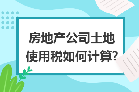 房地产公司土地使用税如何计算? 房地产公司土地使用税如何计算?