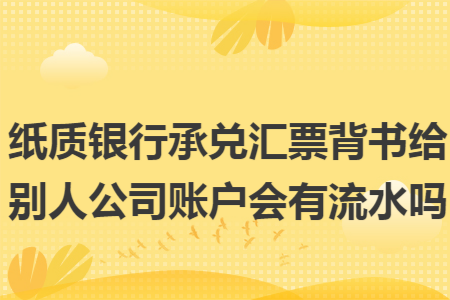 纸质银行承兑汇票背书给别人公司账户会有流水吗