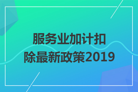 服务业加计扣除最新政策2019