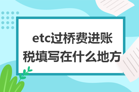 etc过桥费进账税填写在什么地方 etc过桥费进账税填写在什么地方