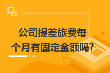 公司提差旅费每个月有固定金额吗?