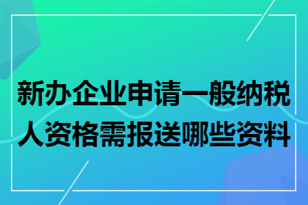 新办企业申请一般纳税人资格需报送哪些资料 新办企业申请一般纳税人资格需报送哪些资料