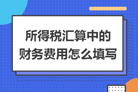 所得税汇算中的财务费用怎么填写
