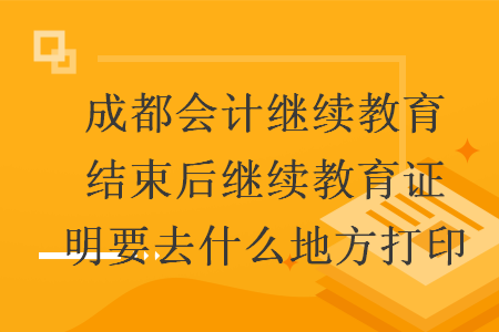 成都会计继续教育结束后继续教育证明要去什么地方打印