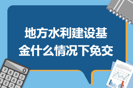 地方水利建设基金什么情况下免交 地方水利建设基金什么情况下免交