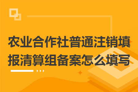 农业合作社普通注销填报清算组备案怎么填写