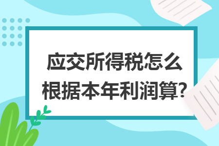 应交所得税怎么根据本年利润算? 应交所得税怎么根据本年利润算?
