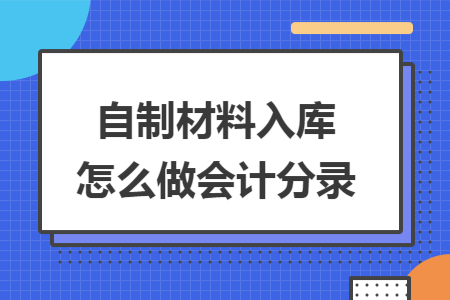 自制材料入库怎么做会计分录 自制材料入库怎么做会计分录