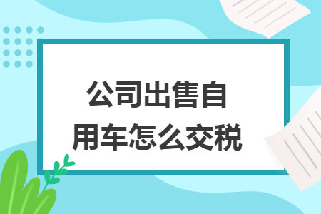 公司出售自用车怎么交税