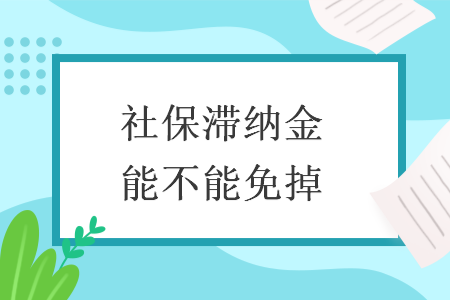 社保滞纳金能不能免掉