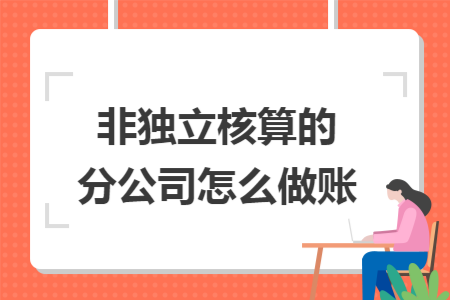 非独立核算的分公司怎么做账 非独立核算的分公司怎么做账