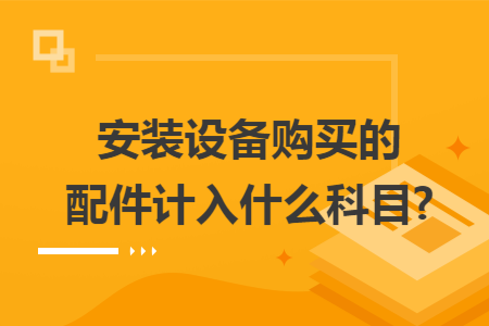 安装设备购买的配件计入什么科目? 安装设备购买的配件计入什么科目?