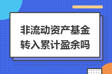 非流动资产基金转入累计盈余吗