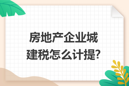房地产企业城建税怎么计提?