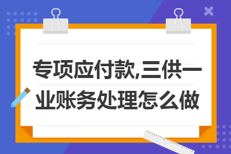 专项应付款,三供一业账务处理怎么做 专项应付款,三供一业账务处理怎么做