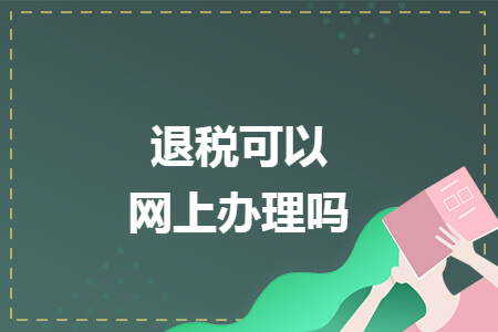 退税可以网上办理吗 退税可以网上办理吗