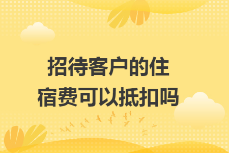 招待客户的住宿费可以抵扣吗