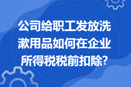 公司给职工发放洗漱用品如何在企业所得税税前扣除? 公司给职工发放洗漱用品如何在企业所得税税前扣除?