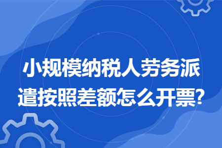 小规模纳税人劳务派遣按照差额怎么开票?
