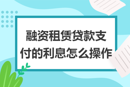 融资租赁贷款支付的利息怎么操作