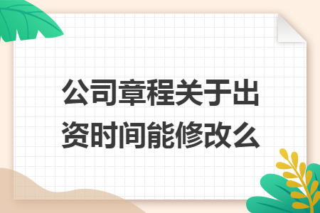 公司章程关于出资时间能修改么