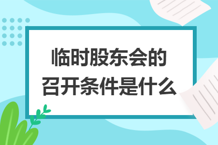 临时股东会的召开条件是什么 临时股东会的召开条件是什么