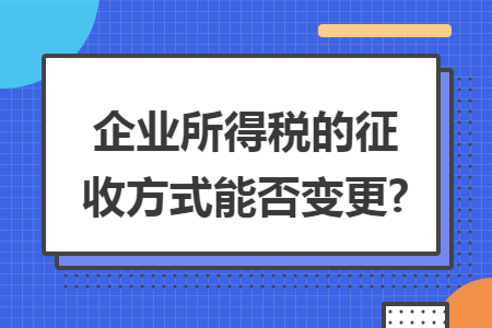 企业所得税的征收方式能否变更?