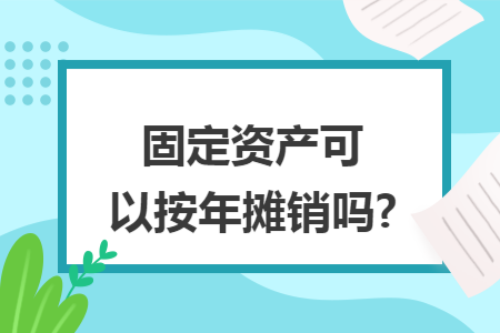 固定资产可以按年摊销吗?