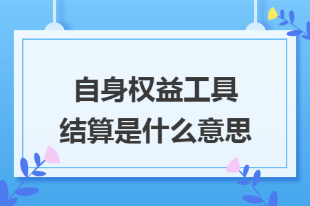 自身权益工具结算是什么意思 自身权益工具结算是什么意思
