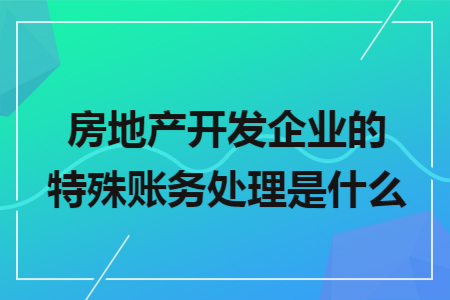 房地产开发企业的特殊账务处理是什么
