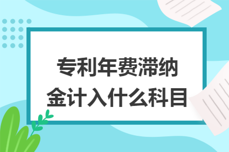 专利年费滞纳金计入什么科目 专利年费滞纳金计入什么科目