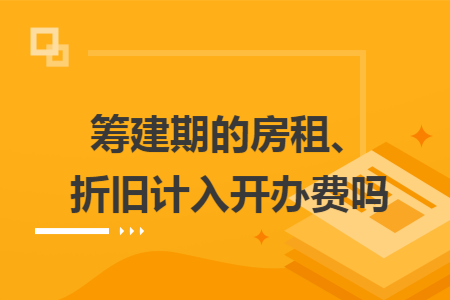 筹建期的房租、折旧计入开办费吗