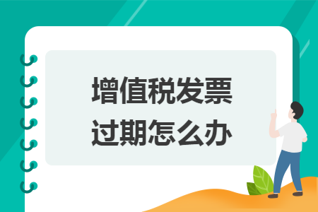 增值税发票过期怎么办 增值税发票过期怎么办