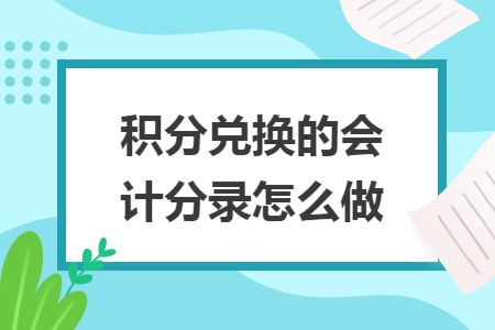 积分兑换的会计分录怎么做 积分兑换的会计分录怎么做
