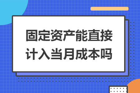 固定资产能直接计入当月成本吗 固定资产能直接计入当月成本吗