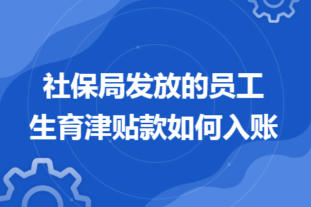 社保局发放的员工生育津贴款如何入账 社保局发放的员工生育津贴款如何入账