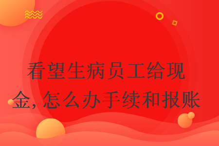 看望生病员工给现金,怎么办手续和报账