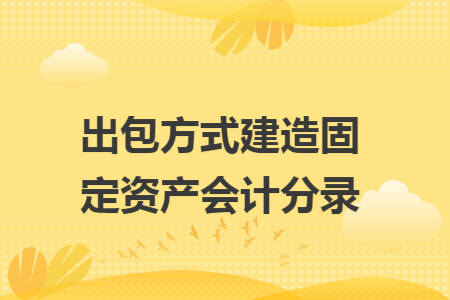 出包方式建造固定资产会计分录 出包方式建造固定资产会计分录