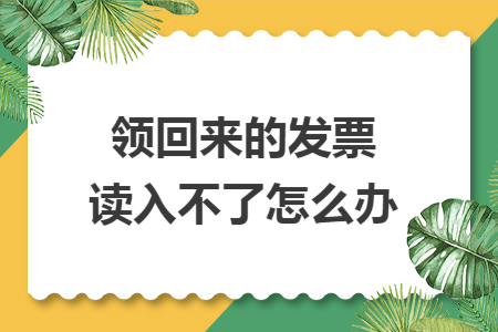 领回来的发票读入不了怎么办 领回来的发票读入不了怎么办