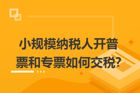 小规模纳税人开普票和专票如何交税?