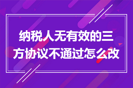 纳税人无有效的三方协议不通过怎么改