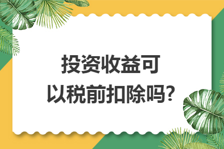 投资收益可以税前扣除吗?