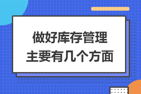 做好库存管理主要有几个方面 做好库存管理主要有几个方面