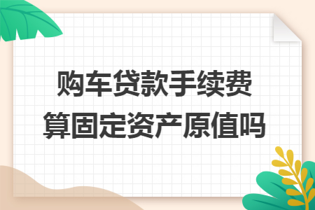 购车贷款手续费算固定资产原值吗