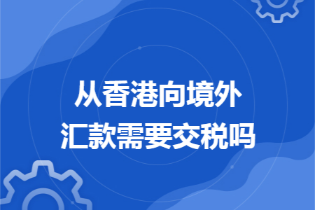 从香港向境外汇款需要交税吗