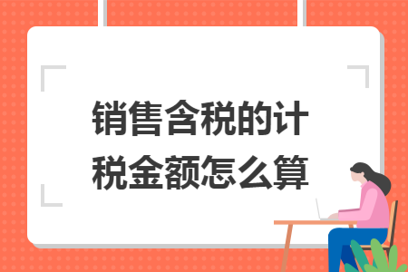 销售含税的计税金额怎么算 销售含税的计税金额怎么算