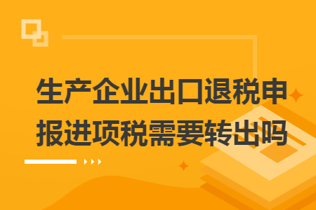 生产企业出口退税申报进项税需要转出吗 生产企业出口退税申报进项税需要转出吗