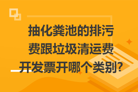 抽化粪池的排污费跟垃圾清运费开发票开哪个类别? 抽化粪池的排污费跟垃圾清运费开发票开哪个类别?